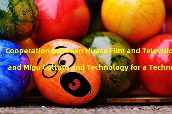 Cooperation between Huace Film and Television and Migu Culture and Technology for a Technological Content Ecological Community