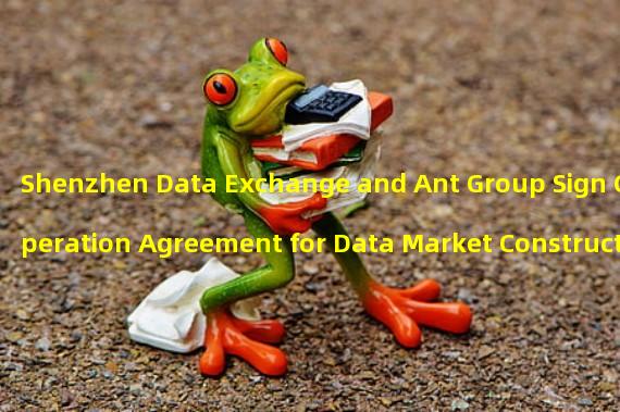 Shenzhen Data Exchange and Ant Group Sign Cooperation Agreement for Data Market Construction and Exploration of Value
