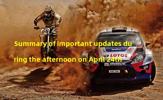 Summary of important updates during the afternoon on April 24th