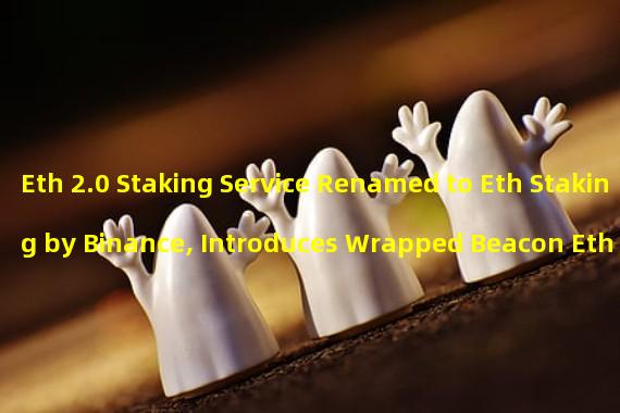 Eth 2.0 Staking Service Renamed to Eth Staking by Binance, Introduces Wrapped Beacon Eth (Wbeth)