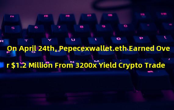 On April 24th, Pepecexwallet.eth Earned Over $1.2 Million From 3200x Yield Crypto Trade