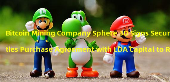 Bitcoin Mining Company Sphere 3D Signs Securities Purchase Agreement with LDA Capital to Raise Up to $3 Million