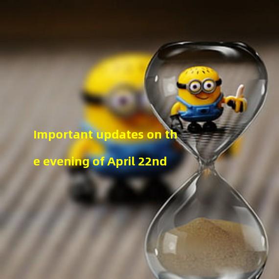 Important updates on the evening of April 22nd