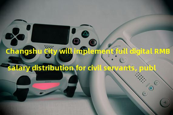 Changshu City will implement full digital RMB salary distribution for civil servants, public institutions, and state-owned enterprises in May