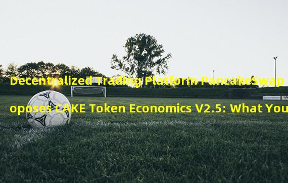 Decentralized Trading Platform PancakeSwap Proposes CAKE Token Economics V2.5: What You Need to Know