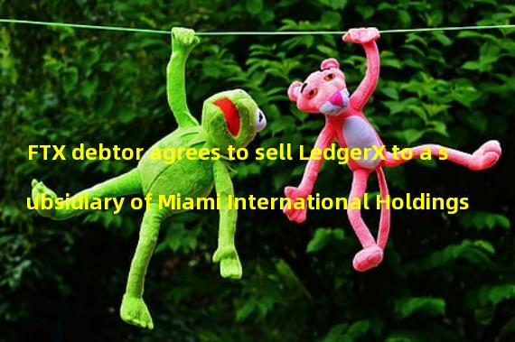 FTX debtor agrees to sell LedgerX to a subsidiary of Miami International Holdings