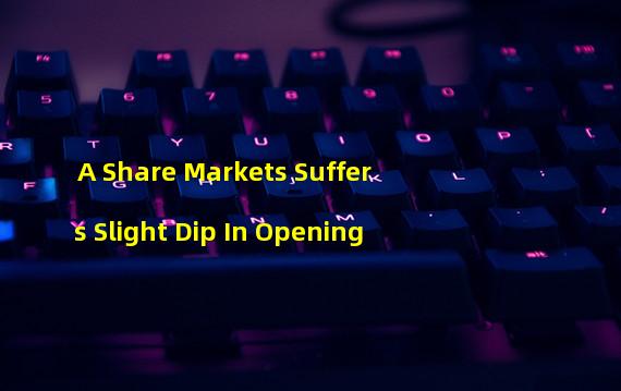 A Share Markets Suffers Slight Dip In Opening