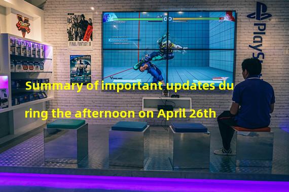 Summary of important updates during the afternoon on April 26th