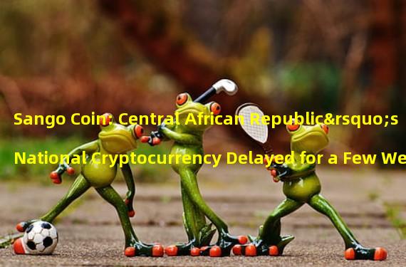 Sango Coin: Central African Republic’s National Cryptocurrency Delayed for a Few Weeks