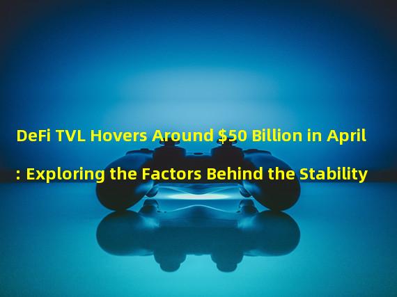 DeFi TVL Hovers Around $50 Billion in April: Exploring the Factors Behind the Stability