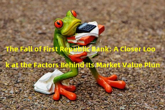 The Fall of First Republic Bank: A Closer Look at the Factors Behind Its Market Value Plunge