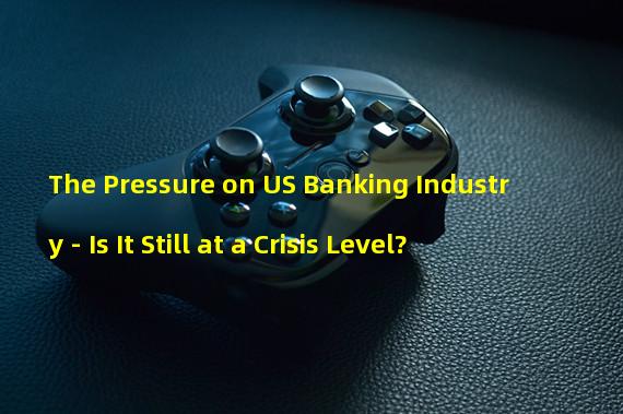 The Pressure on US Banking Industry - Is It Still at a Crisis Level?