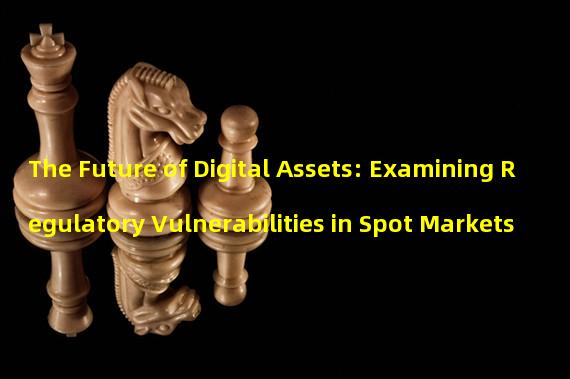 The Future of Digital Assets: Examining Regulatory Vulnerabilities in Spot Markets 