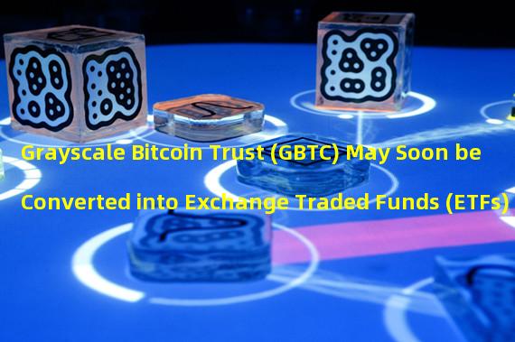Grayscale Bitcoin Trust (GBTC) May Soon be Converted into Exchange Traded Funds (ETFs)