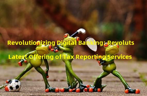 Revolutionizing Digital Banking: Revoluts Latest Offering of Tax Reporting Services
