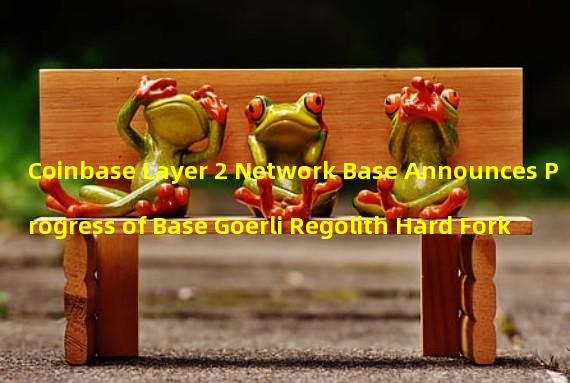 Coinbase Layer 2 Network Base Announces Progress of Base Goerli Regolith Hard Fork