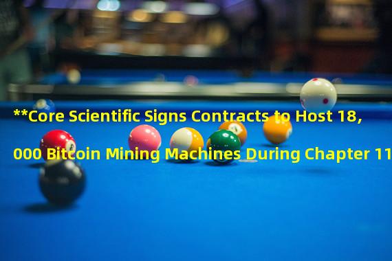 **Core Scientific Signs Contracts to Host 18,000 Bitcoin Mining Machines During Chapter 11 Bankruptcy**