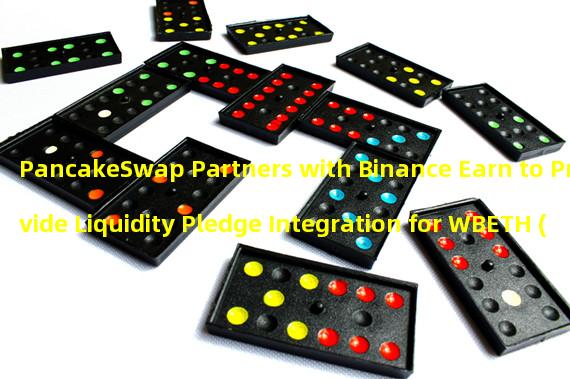 PancakeSwap Partners with Binance Earn to Provide Liquidity Pledge Integration for WBETH (Wrapped Beacon Ethereum) Token