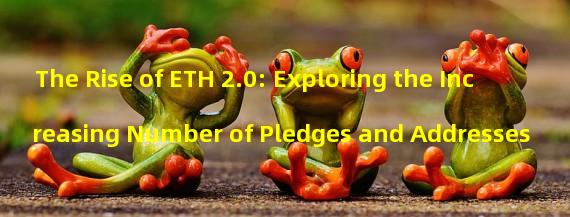 The Rise of ETH 2.0: Exploring the Increasing Number of Pledges and Addresses