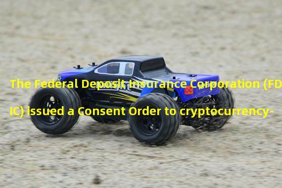 The Federal Deposit Insurance Corporation (FDIC) issued a Consent Order to cryptocurrency-friendly Cross River Bank