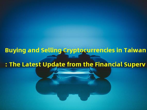 Buying and Selling Cryptocurrencies in Taiwan: The Latest Update from the Financial Supervisory Commission