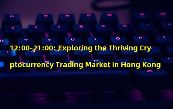 12:00-21:00: Exploring the Thriving Cryptocurrency Trading Market in Hong Kong