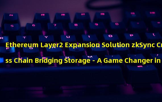 Ethereum Layer2 Expansion Solution zkSync Cross Chain Bridging Storage - A Game Changer in the Crypto World