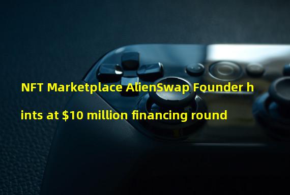 NFT Marketplace AlienSwap Founder hints at $10 million financing round 