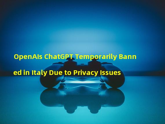 OpenAIs ChatGPT Temporarily Banned in Italy Due to Privacy Issues