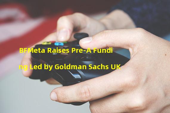 BFMeta Raises Pre-A Funding Led by Goldman Sachs UK