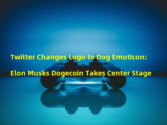 Twitter Changes Logo to Dog Emoticon: Elon Musks Dogecoin Takes Center Stage