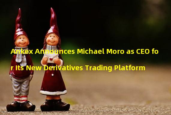 Ankex Announces Michael Moro as CEO for Its New Derivatives Trading Platform