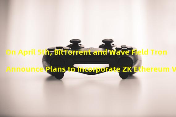 On April 5th, BitTorrent and Wave Field Tron Announce Plans to Incorporate ZK Ethereum Virtual Machine