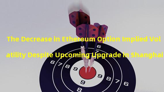 The Decrease in Ethereum Option Implied Volatility Despite Upcoming Upgrade in Shanghai