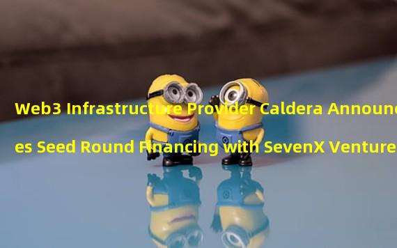 Web3 Infrastructure Provider Caldera Announces Seed Round Financing with SevenX Ventures