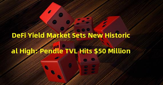 DeFi Yield Market Sets New Historical High: Pendle TVL Hits $50 Million
