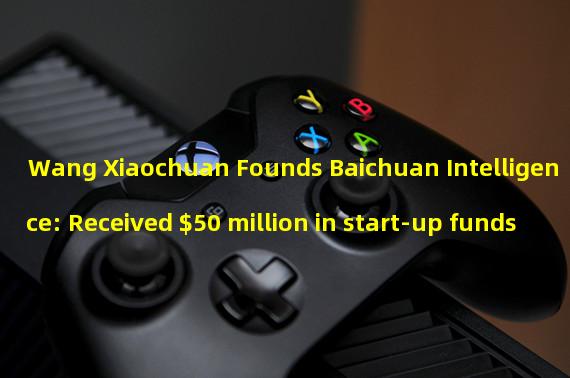 Wang Xiaochuan Founds Baichuan Intelligence: Received $50 million in start-up funds