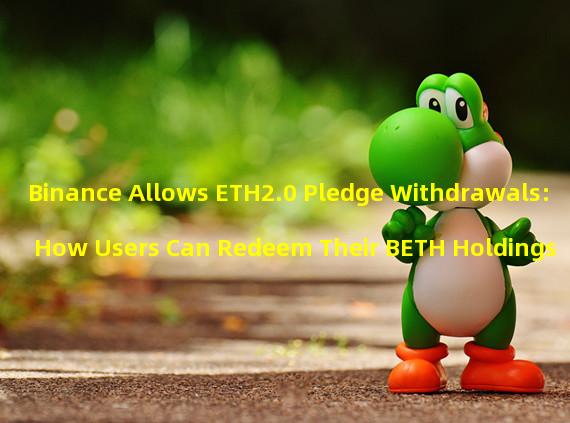 Binance Allows ETH2.0 Pledge Withdrawals: How Users Can Redeem Their BETH Holdings