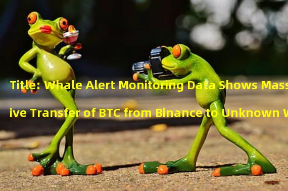Title: Whale Alert Monitoring Data Shows Massive Transfer of BTC from Binance to Unknown Wallets 
