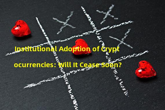 Institutional Adoption of Cryptocurrencies: Will It Cease Soon?