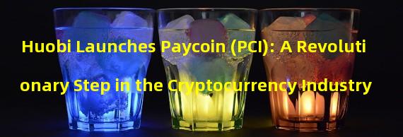 Huobi Launches Paycoin (PCI): A Revolutionary Step in the Cryptocurrency Industry