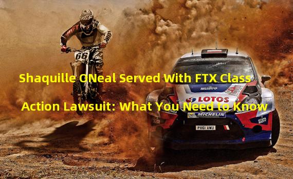 Shaquille ONeal Served With FTX Class Action Lawsuit: What You Need to Know