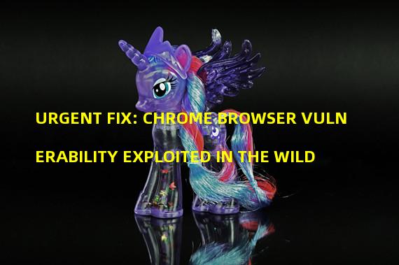 URGENT FIX: CHROME BROWSER VULNERABILITY EXPLOITED IN THE WILD
