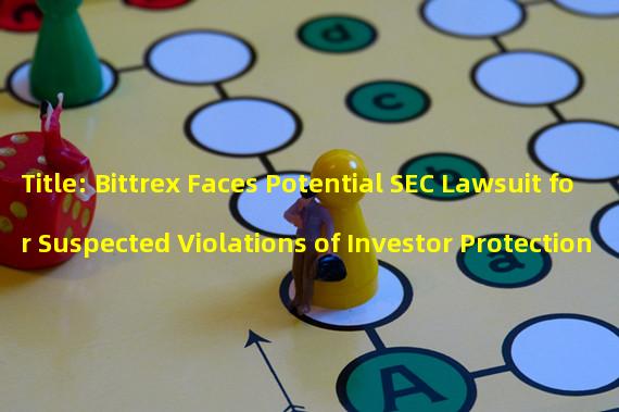 Title: Bittrex Faces Potential SEC Lawsuit for Suspected Violations of Investor Protection Laws