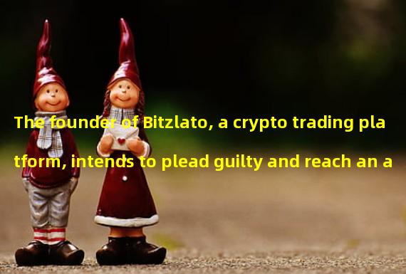 The founder of Bitzlato, a crypto trading platform, intends to plead guilty and reach an agreement with the investigation