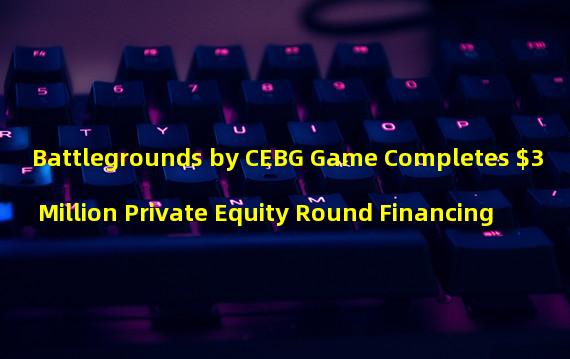 Battlegrounds by CEBG Game Completes $3 Million Private Equity Round Financing