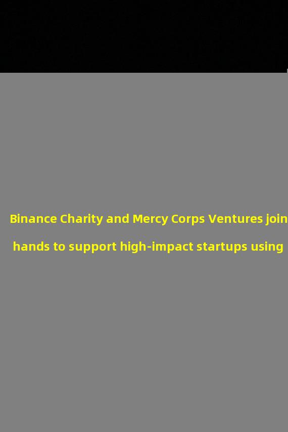 Binance Charity and Mercy Corps Ventures join hands to support high-impact startups using responsible financial technology and Web3 solutions