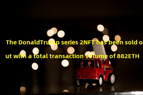 The DonaldTrump series 2NFT has been sold out with a total transaction volume of 882ETH