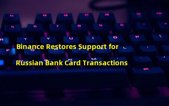 Binance Restores Support for Russian Bank Card Transactions