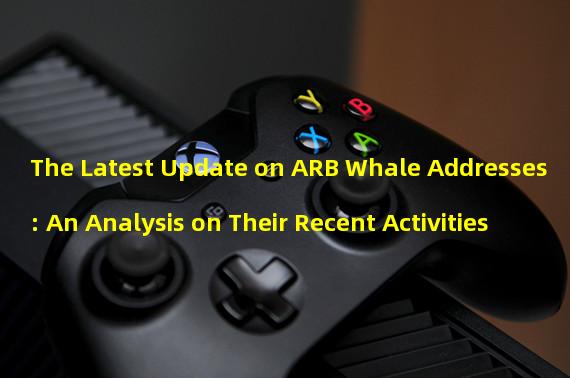 The Latest Update on ARB Whale Addresses: An Analysis on Their Recent Activities